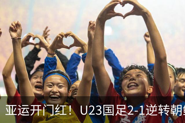 亚运开门红！U23国足2-1逆转朝鲜 37岁吴曦29岁张玉宁均传射建功