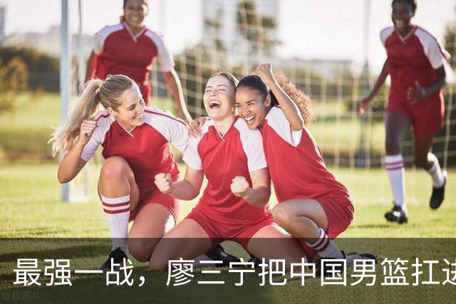 最强一战，廖三宁把中国男篮扛进四强