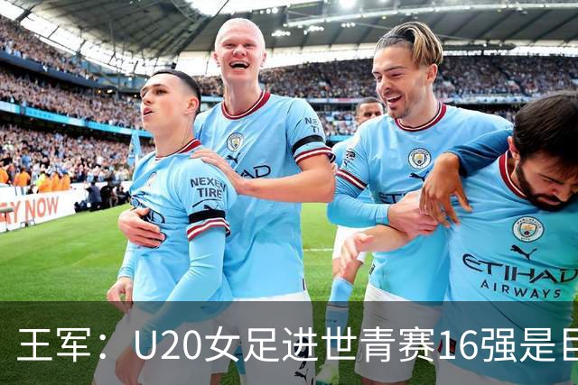 王军：U20女足进世青赛16强是巨大进步，若备战周期更长会更好